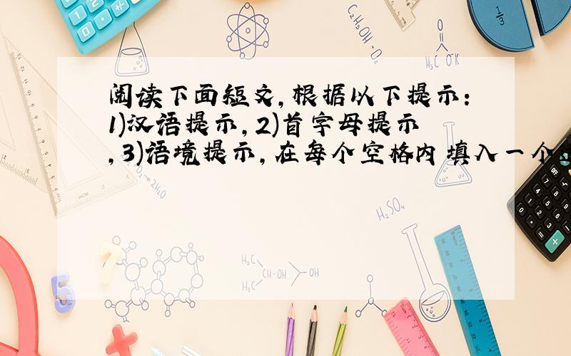 阅读下面短文，根据以下提示：1)汉语提示，2)首字母提示，3)语境提示，在每个空格内填入一个适当的英语单词，并将该词完整