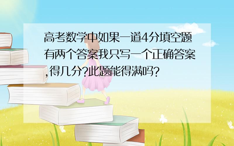 高考数学中如果一道4分填空题有两个答案我只写一个正确答案,得几分?此题能得满吗?