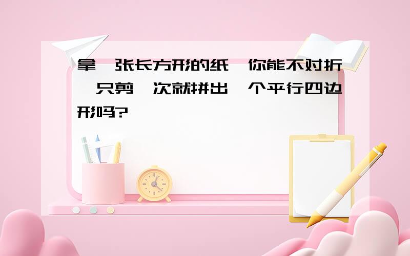 拿一张长方形的纸,你能不对折,只剪一次就拼出一个平行四边形吗?