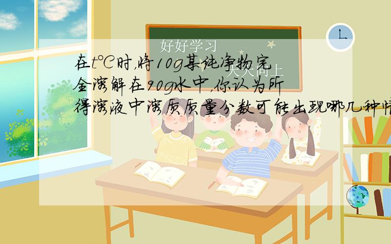 在t℃时，将10g某纯净物完全溶解在90g水中，你认为所得溶液中溶质质量分数可能出现哪几种情况？试举例说明．