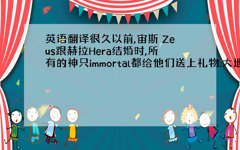 英语翻译很久以前,宙斯 Zeus跟赫拉Hera结婚时,所有的神只immortal都给他们送上礼物.大地女神该亚Gaea也