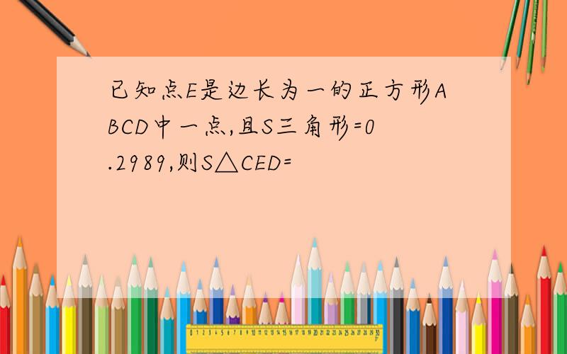 已知点E是边长为一的正方形ABCD中一点,且S三角形=0.2989,则S△CED=