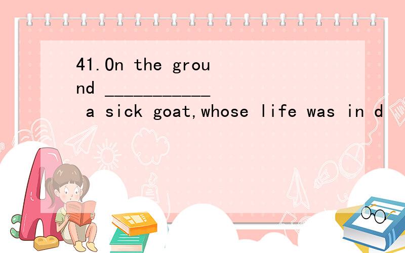 41.On the ground ___________ a sick goat,whose life was in d