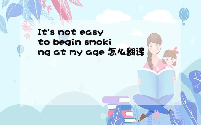 It's not easy to begin smoking at my age 怎么翻译