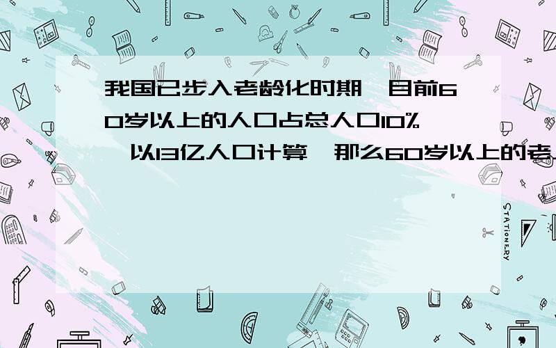 我国已步入老龄化时期,目前60岁以上的人口占总人口10%,以13亿人口计算,那么60岁以上的老人会有多少人?