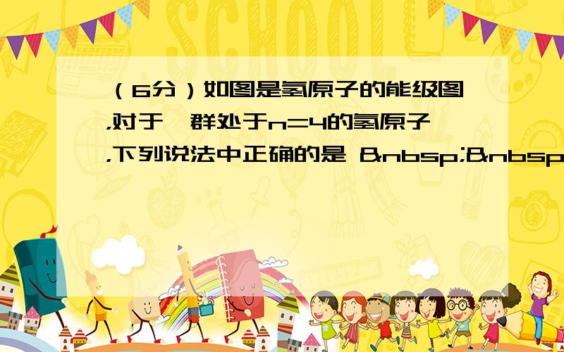 （6分）如图是氢原子的能级图，对于一群处于n=4的氢原子，下列说法中正确的是    &nb