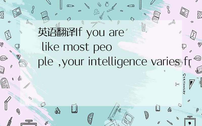 英语翻译If you are like most people ,your intelligence varies fr