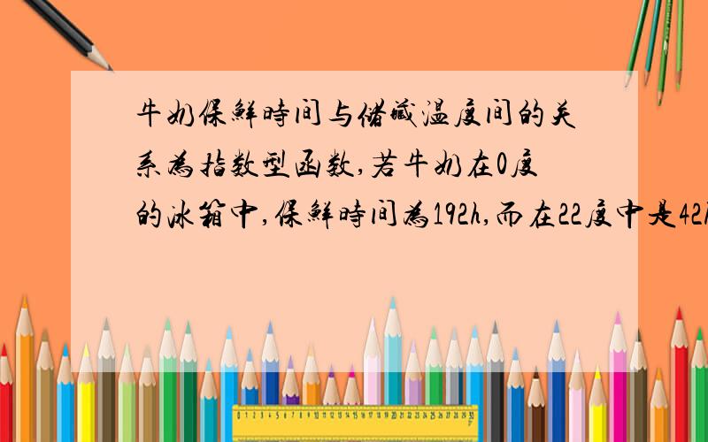 牛奶保鲜时间与储藏温度间的关系为指数型函数,若牛奶在0度的冰箱中,保鲜时间为192h,而在22度中是42h写