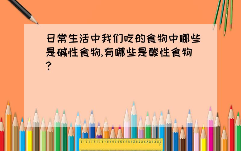 日常生活中我们吃的食物中哪些是碱性食物,有哪些是酸性食物?