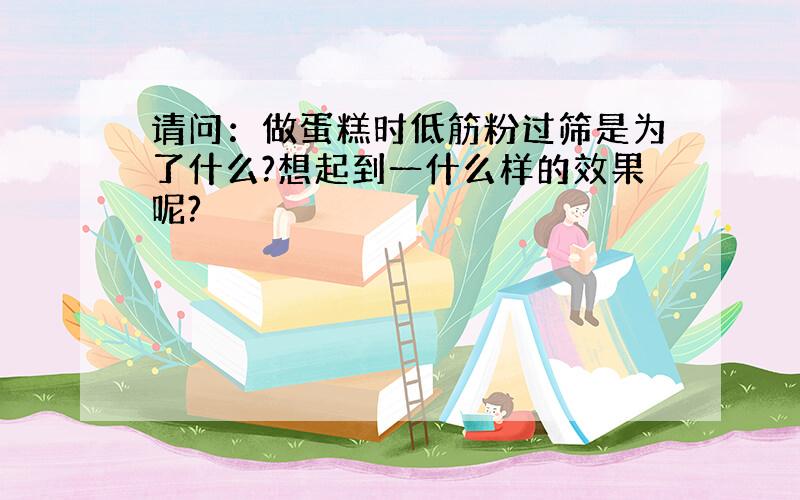 请问：做蛋糕时低筋粉过筛是为了什么?想起到一什么样的效果呢?