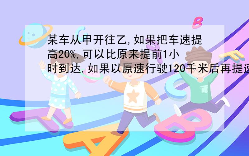 某车从甲开往乙,如果把车速提高20%,可以比原来提前1小时到达,如果以原速行驶120千米后再提速25%,可提前40分到达