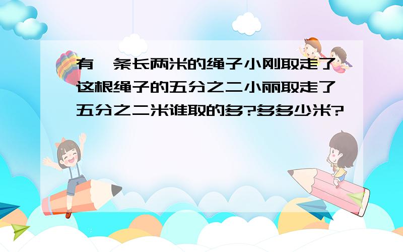 有一条长两米的绳子小刚取走了这根绳子的五分之二小丽取走了五分之二米谁取的多?多多少米?