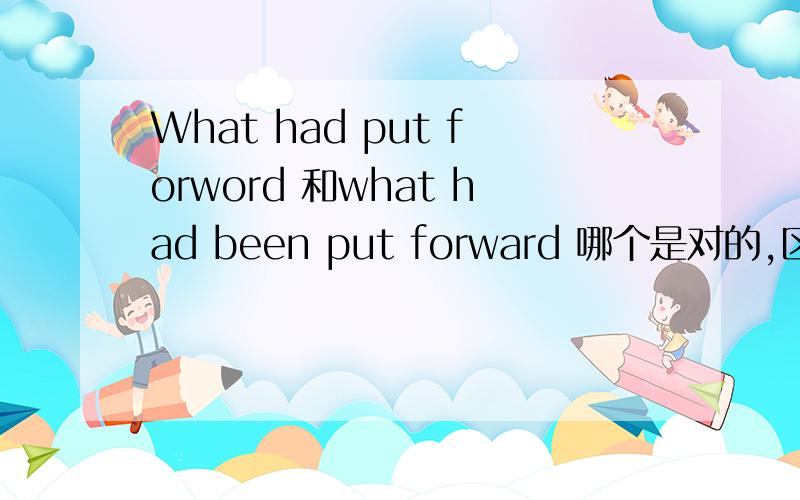 What had put forword 和what had been put forward 哪个是对的,区别在哪里