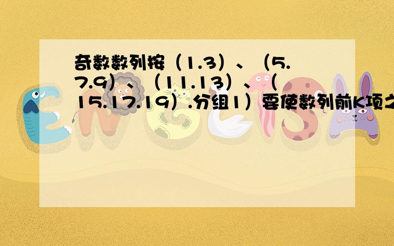 奇数数列按（1.3）、（5.7.9）、（11.13）、（15.17.19）.分组1）要使数列前K项之和最先超过1000,