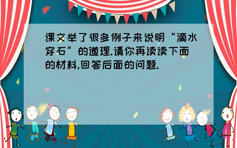 课文举了很多例子来说明“滴水穿石”的道理.请你再读读下面的材料,回答后面的问题.