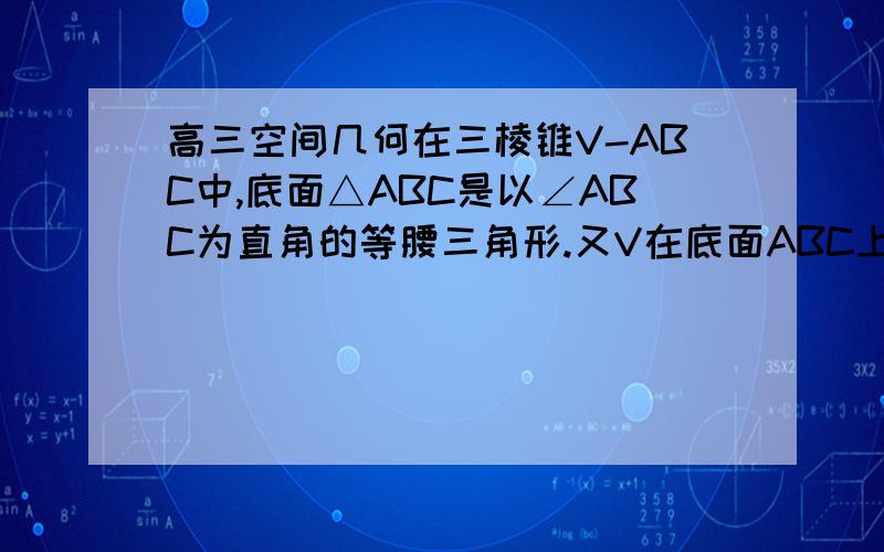 高三空间几何在三棱锥V-ABC中,底面△ABC是以∠ABC为直角的等腰三角形.又V在底面ABC上的射影H在线段AC上且靠