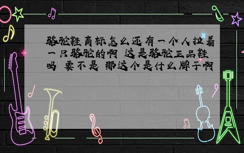 骆驼鞋商标怎么还有一个人拉着一只骆驼的啊 这是骆驼正品鞋吗 要不是 那这个是什么牌子啊