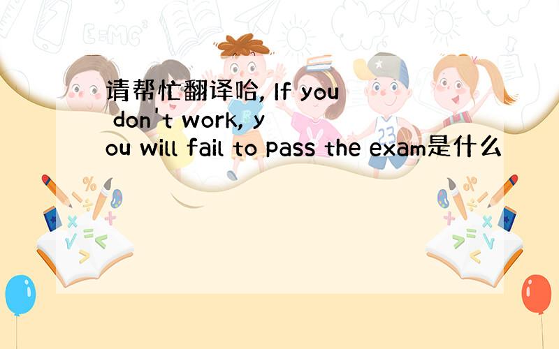 请帮忙翻译哈, If you don't work, you will fail to pass the exam是什么