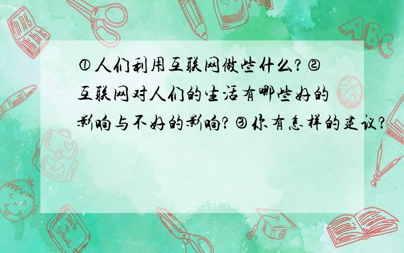 ①人们利用互联网做些什么?②互联网对人们的生活有哪些好的影响与不好的影响?③你有怎样的建议?