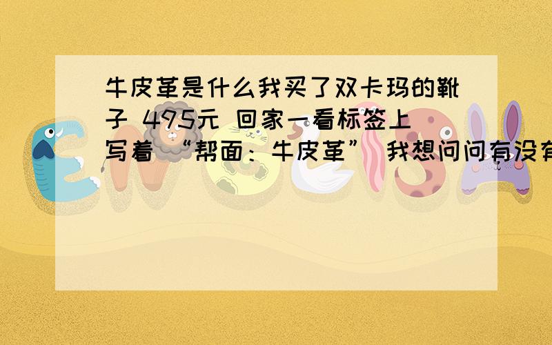 牛皮革是什么我买了双卡玛的靴子 495元 回家一看标签上写着 “帮面：牛皮革” 我想问问有没有知道的到底牛皮革 是牛皮