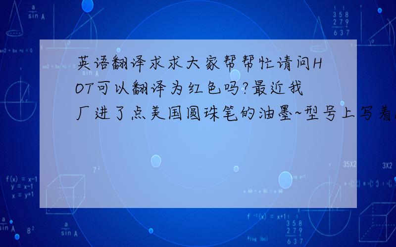 英语翻译求求大家帮帮忙请问HOT可以翻译为红色吗?最近我厂进了点美国圆珠笔的油墨~型号上写着HOT 可以翻译为是红色吗?