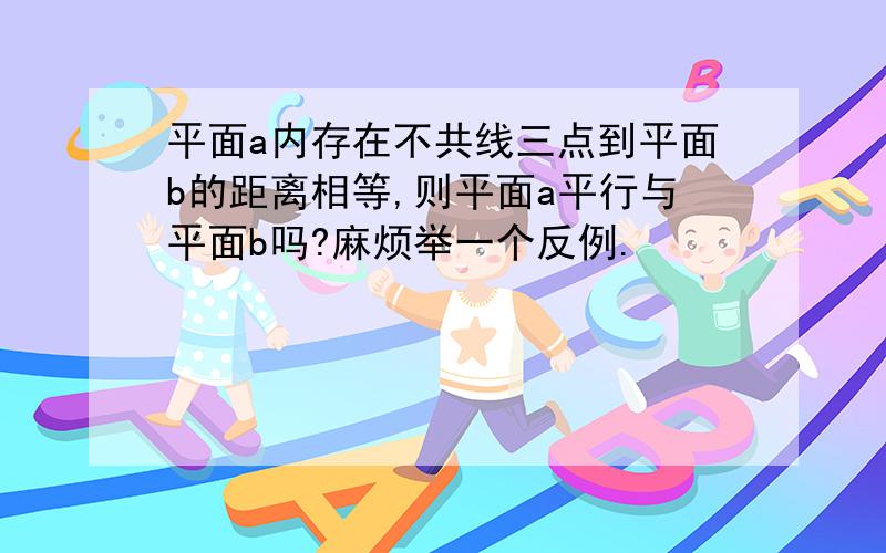 平面a内存在不共线三点到平面b的距离相等,则平面a平行与平面b吗?麻烦举一个反例.