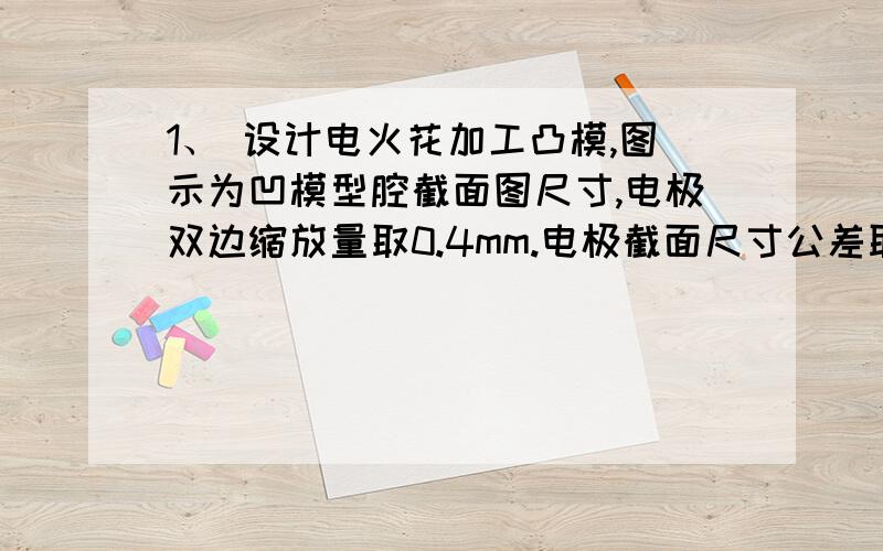 1、 设计电火花加工凸模,图示为凹模型腔截面图尺寸,电极双边缩放量取0.4mm.电极截面尺寸公差取工件公差