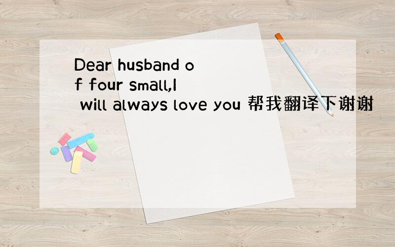 Dear husband of four small,I will always love you 帮我翻译下谢谢