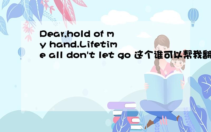 Dear,hold of my hand.Lifetime all don't let go 这个谁可以帮我翻译下谢谢