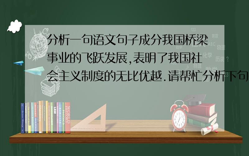 分析一句语文句子成分我国桥梁事业的飞跃发展,表明了我国社会主义制度的无比优越.请帮忙分析下句子成分,