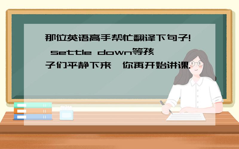 那位英语高手帮忙翻译下句子! settle down等孩子们平静下来,你再开始讲课.