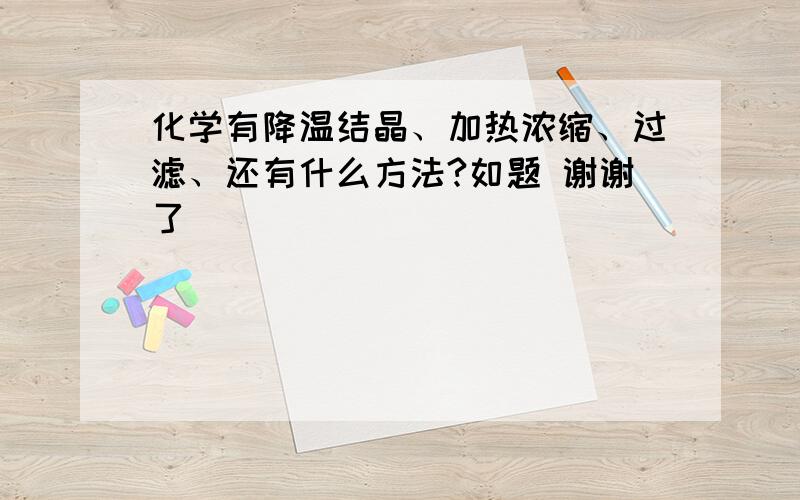 化学有降温结晶、加热浓缩、过滤、还有什么方法?如题 谢谢了