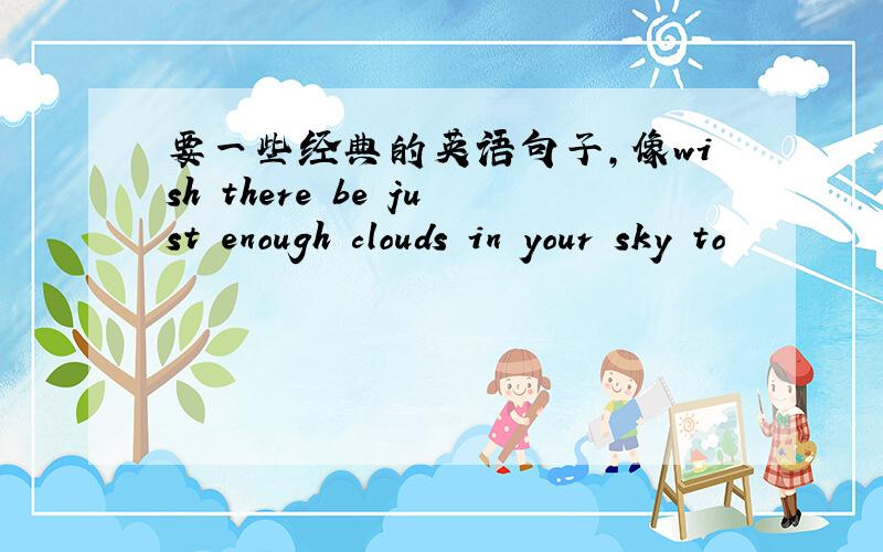 要一些经典的英语句子,像wish there be just enough clouds in your sky to