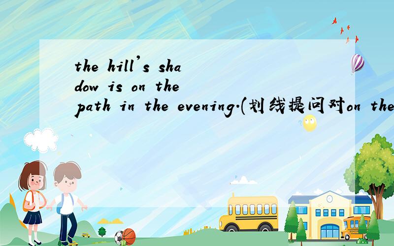 the hill's shadow is on the path in the evening.(划线提问对on the