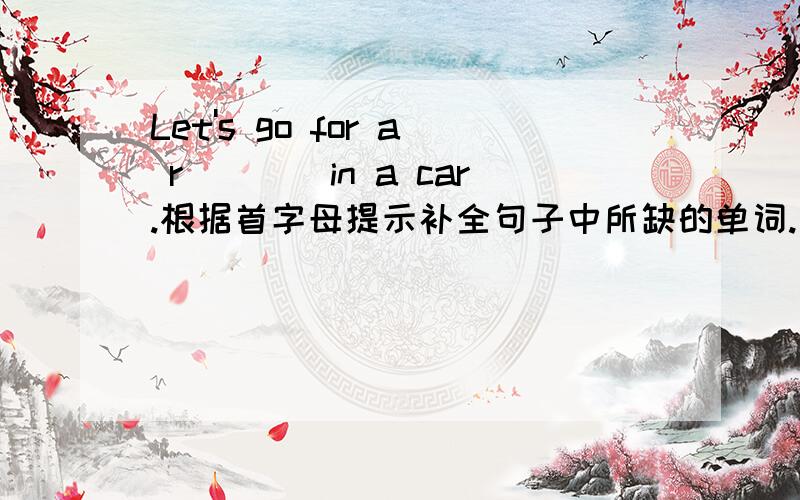 Let's go for a r____in a car.根据首字母提示补全句子中所缺的单词.