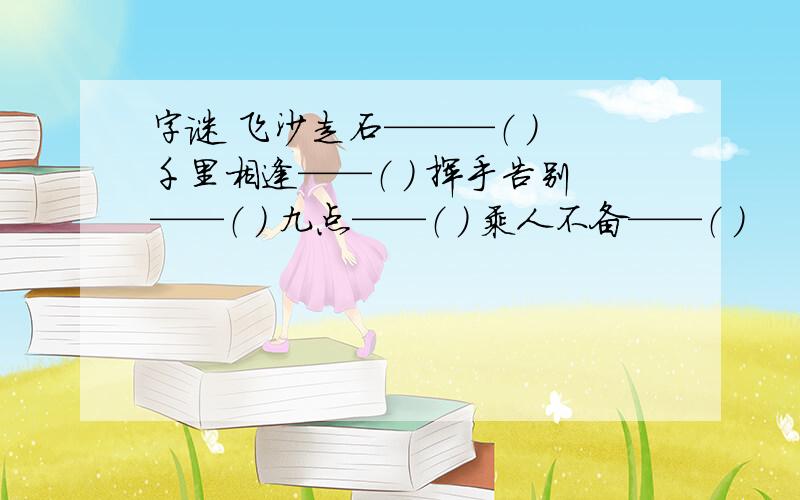 字谜 飞沙走石———（ ） 千里相逢——（ ） 挥手告别——（ ） 九点——（ ） 乘人不备——（ ）