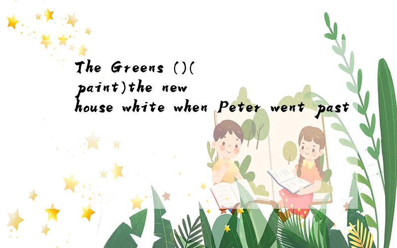 The Greens （）（paint）the new house white when Peter went past