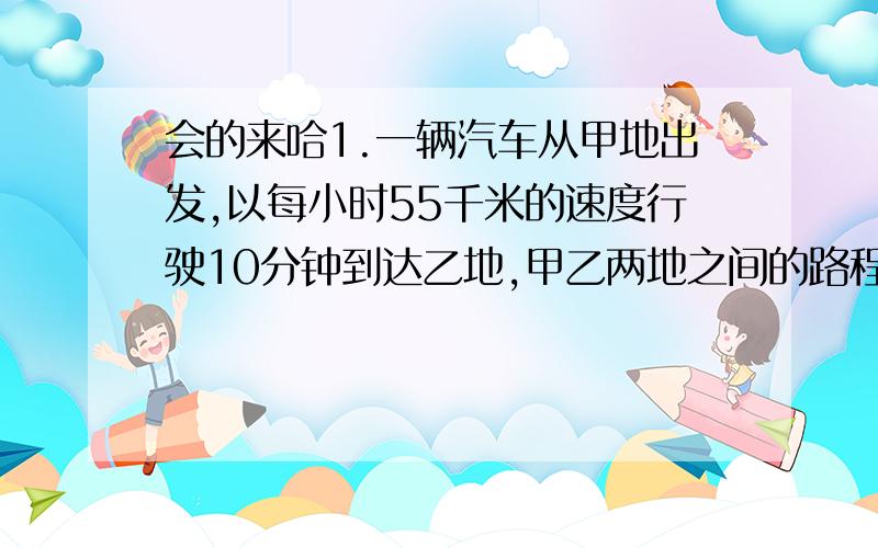 会的来哈1.一辆汽车从甲地出发,以每小时55千米的速度行驶10分钟到达乙地,甲乙两地之间的路程是多少千米?2.一个长方形