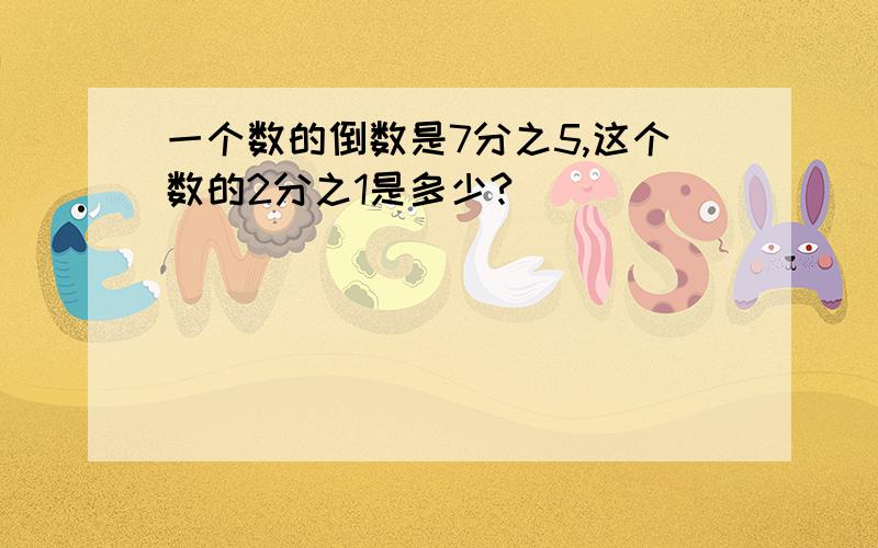 一个数的倒数是7分之5,这个数的2分之1是多少?