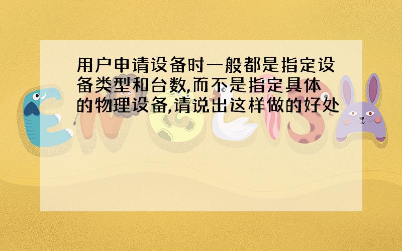 用户申请设备时一般都是指定设备类型和台数,而不是指定具体的物理设备,请说出这样做的好处