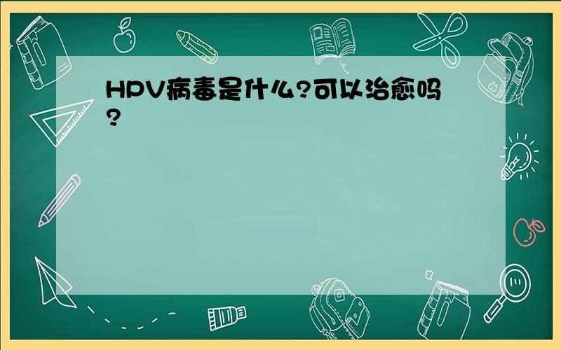 HPV病毒是什么?可以治愈吗?