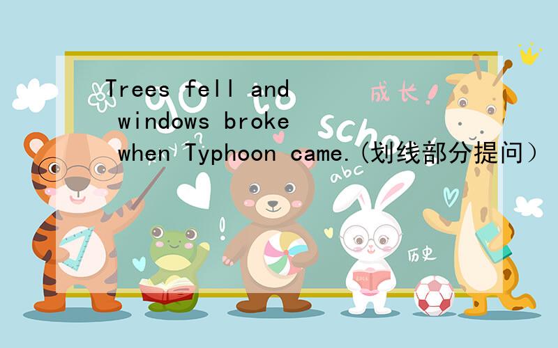 Trees fell and windows broke when Typhoon came.(划线部分提问）