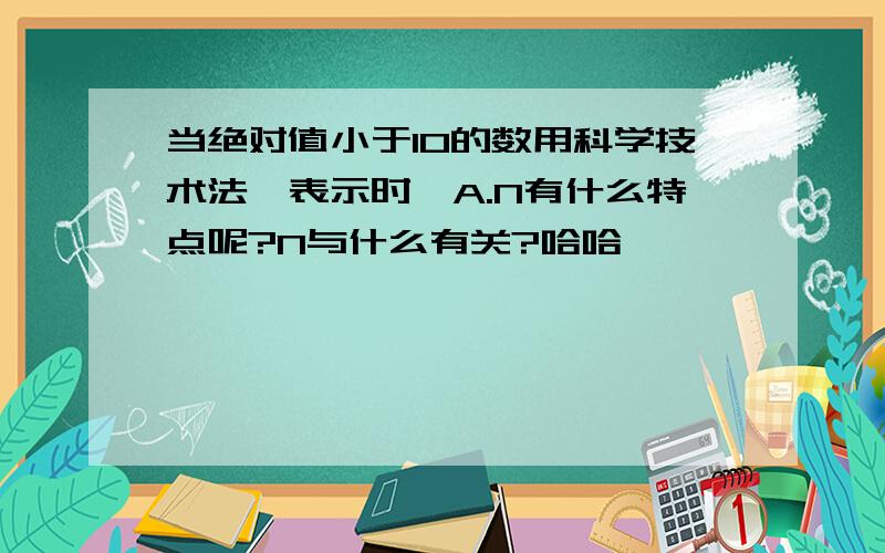 当绝对值小于10的数用科学技术法,表示时,A.N有什么特点呢?N与什么有关?哈哈