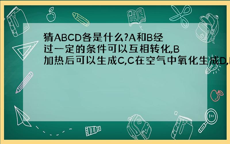 猜ABCD各是什么?A和B经过一定的条件可以互相转化,B加热后可以生成C,C在空气中氧化生成D,D是一种有臭鸡蛋气味的物