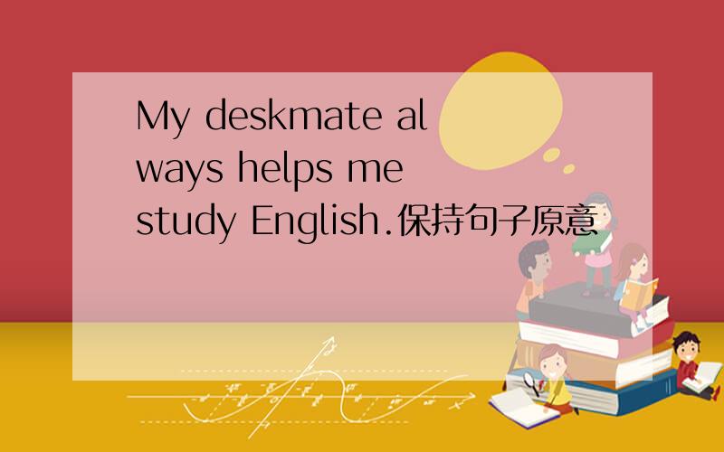 My deskmate always helps me study English.保持句子原意