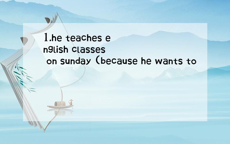 1.he teaches english classes on sunday (because he wants to