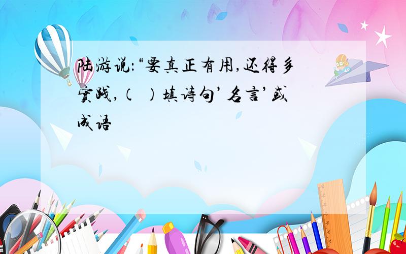 陆游说：“要真正有用,还得多实践,（ ）填诗句’名言’或成语