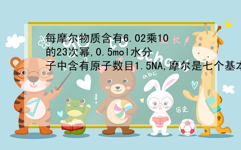 每摩尔物质含有6.02乘10的23次幂,0.5mol水分子中含有原子数目1.5NA,摩尔是七个基本物理量之一,这三个句