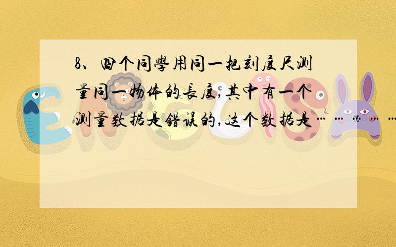 8、四个同学用同一把刻度尺测量同一物体的长度,其中有一个测量数据是错误的,这个数据是……………………