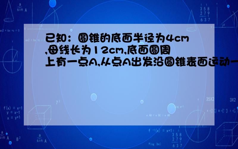 已知：圆锥的底面半径为4cm,母线长为12cm,底面圆周上有一点A,从点A出发沿圆锥表面运动一周后,又回到原出发点,求这